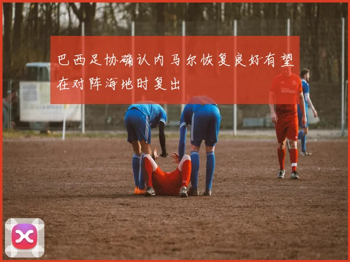 巴西足协确认内马尔恢复良好有望在对阵海地时复出
