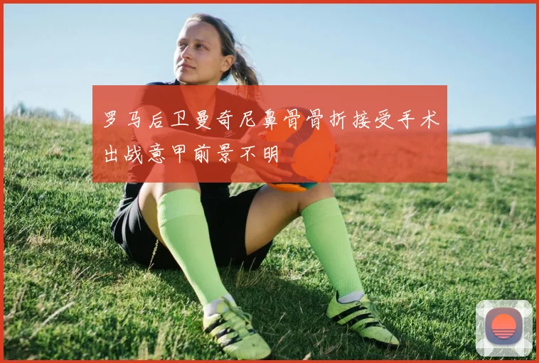 罗马后卫曼奇尼鼻骨骨折接受手术出战意甲前景不明