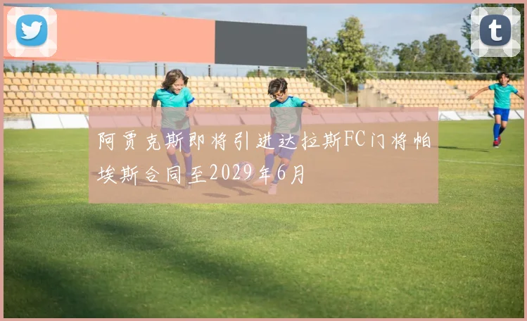 阿贾克斯即将引进达拉斯FC门将帕埃斯合同至2029年6月