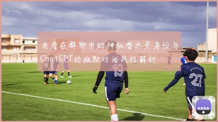 老詹在群聊中的神秘潜水员身份与ChatGPT的幽默对话风格解析