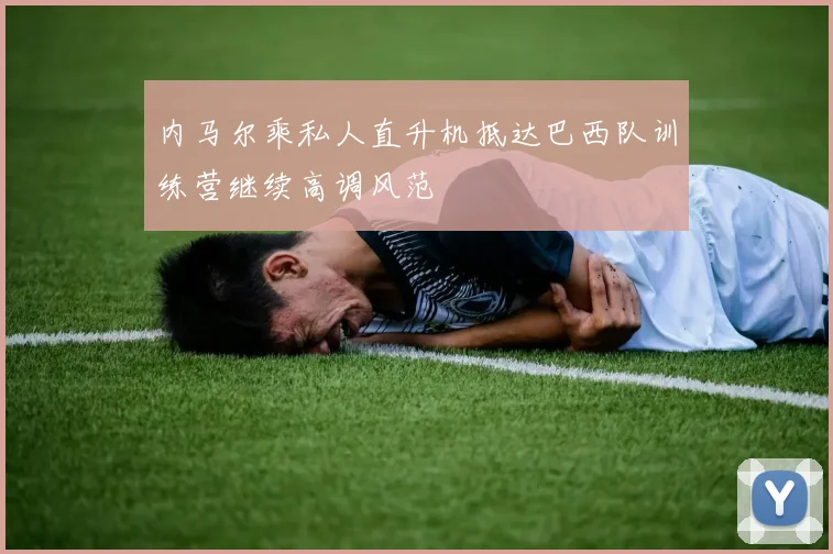 内马尔乘私人直升机抵达巴西队训练营继续高调风范
