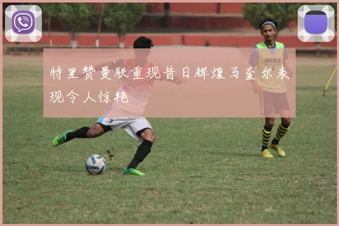 特里赞曼联重现昔日辉煌马奎尔表现令人惊艳