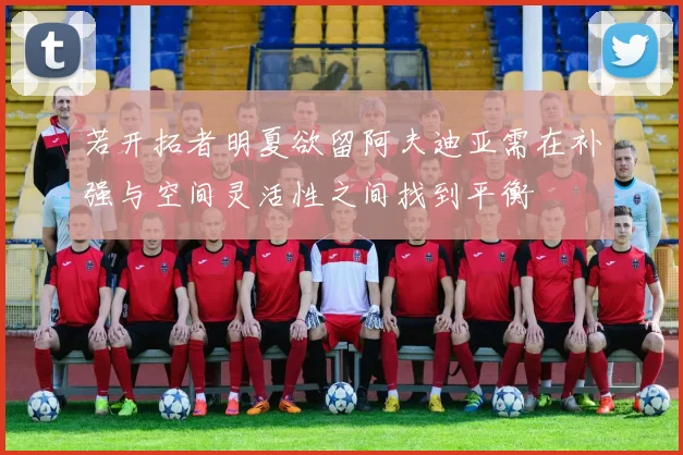 若开拓者明夏欲留阿夫迪亚需在补强与空间灵活性之间找到平衡