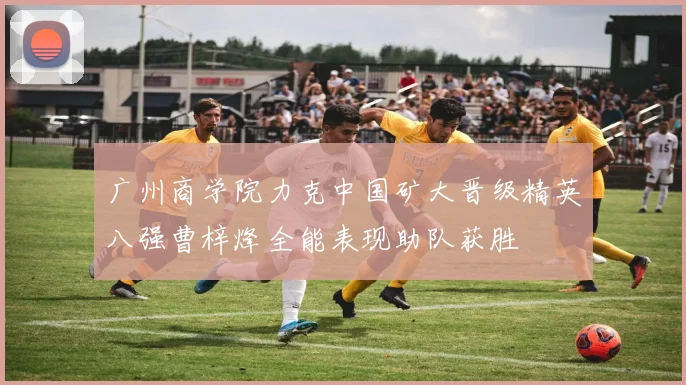 广州商学院力克中国矿大晋级精英八强曹梓烽全能表现助队获胜