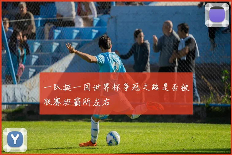 一队挺一国世界杯争冠之路是否被联赛班霸所左右