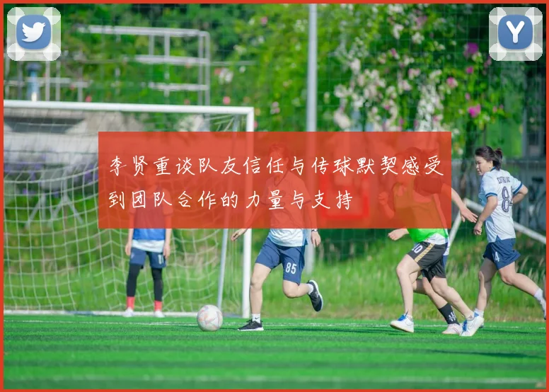李贤重谈队友信任与传球默契感受到团队合作的力量与支持