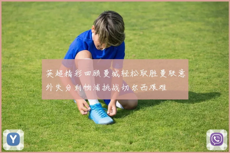 英超精彩回顾曼城轻松取胜曼联意外失分利物浦挑战切尔西艰难