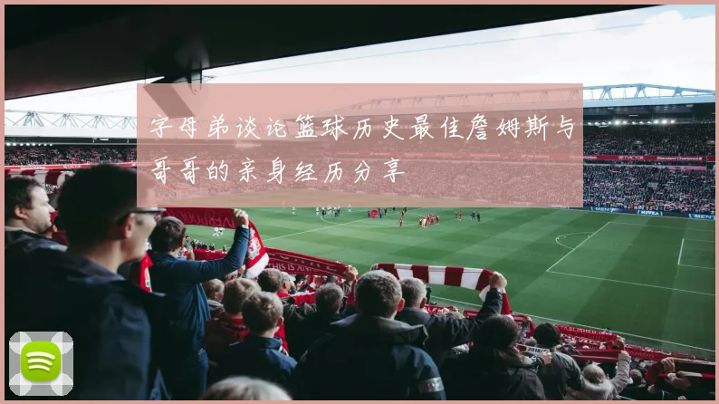 字母弟谈论篮球历史最佳詹姆斯与哥哥的亲身经历分享