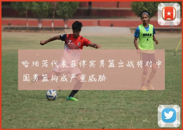 哈珀若代表菲律宾男篮出战将对中国男篮构成严重威胁