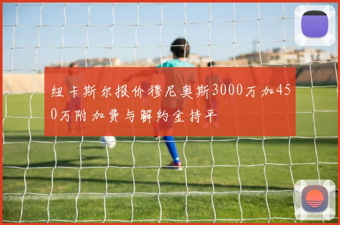 纽卡斯尔报价穆尼奥斯3000万加450万附加费与解约金持平