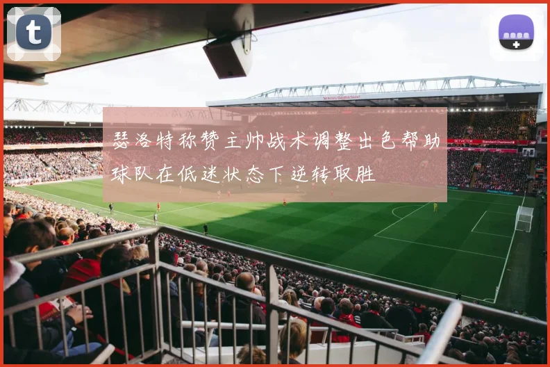瑟洛特称赞主帅战术调整出色帮助球队在低迷状态下逆转取胜
