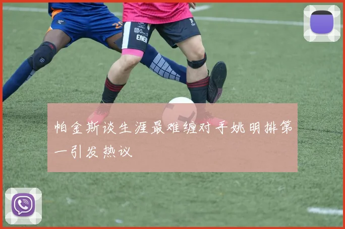 帕金斯谈生涯最难缠对手姚明排第一引发热议