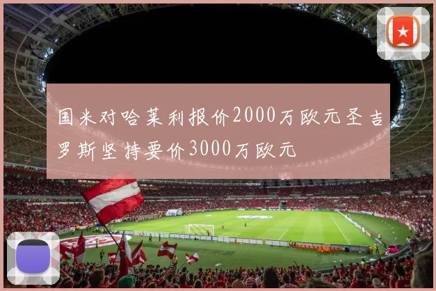 国米对哈莱利报价2000万欧元圣吉罗斯坚持要价3000万欧元