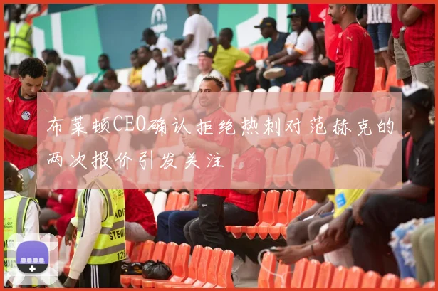 布莱顿CEO确认拒绝热刺对范赫克的两次报价引发关注