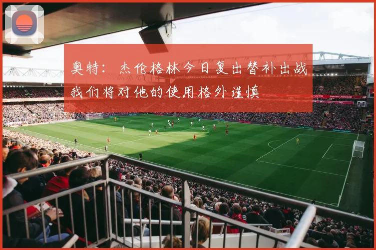奥特：杰伦格林今日复出替补出战我们将对他的使用格外谨慎