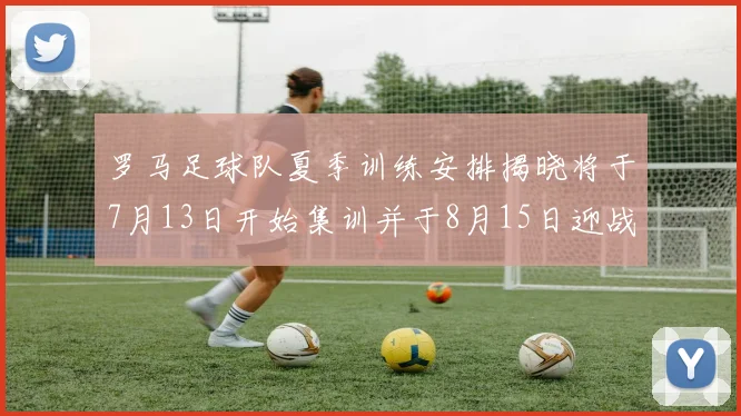 罗马足球队夏季训练安排揭晓将于7月13日开始集训并于8月15日迎战多特