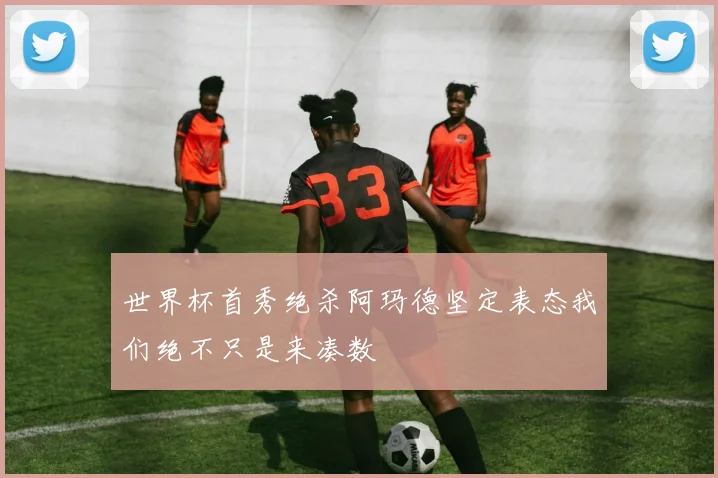 世界杯首秀绝杀阿玛德坚定表态我们绝不只是来凑数