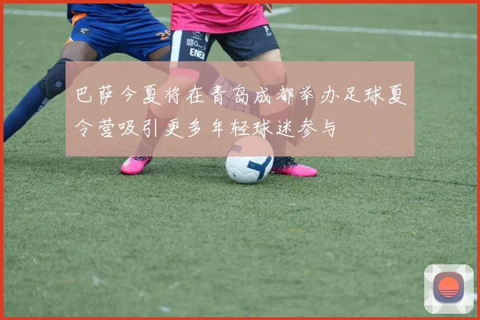 巴萨今夏将在青岛成都举办足球夏令营吸引更多年轻球迷参与