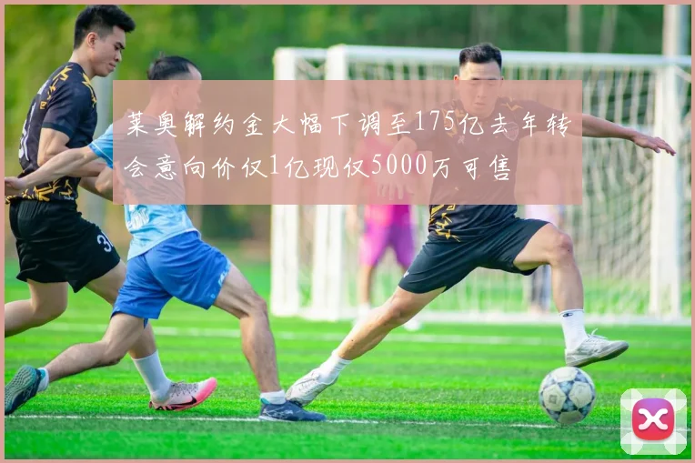 莱奥解约金大幅下调至175亿去年转会意向价仅1亿现仅5000万可售