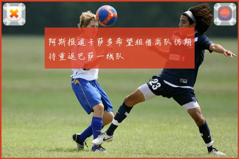 阿斯报道卡萨多希望租借离队仍期待重返巴萨一线队