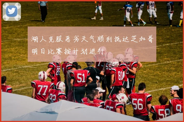 湖人克服恶劣天气顺利抵达芝加哥明日比赛按计划进行