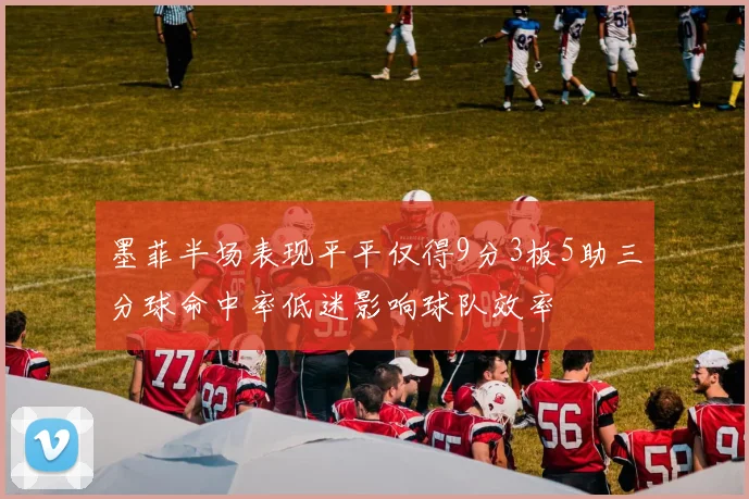 墨菲半场表现平平仅得9分3板5助三分球命中率低迷影响球队效率