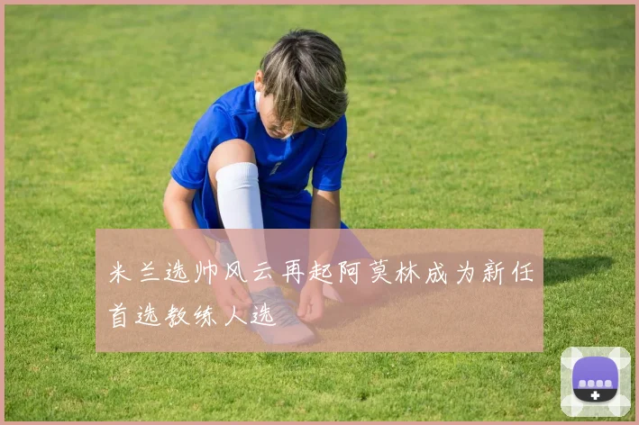 米兰选帅风云再起阿莫林成为新任首选教练人选