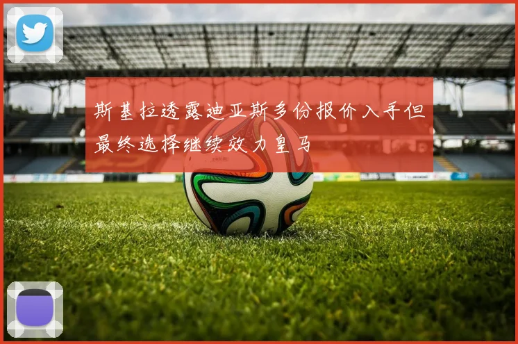 斯基拉透露迪亚斯多份报价入手但最终选择继续效力皇马