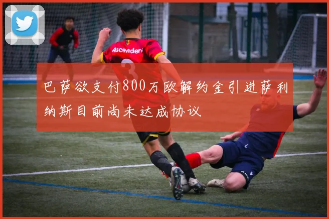 巴萨欲支付800万欧解约金引进萨利纳斯目前尚未达成协议