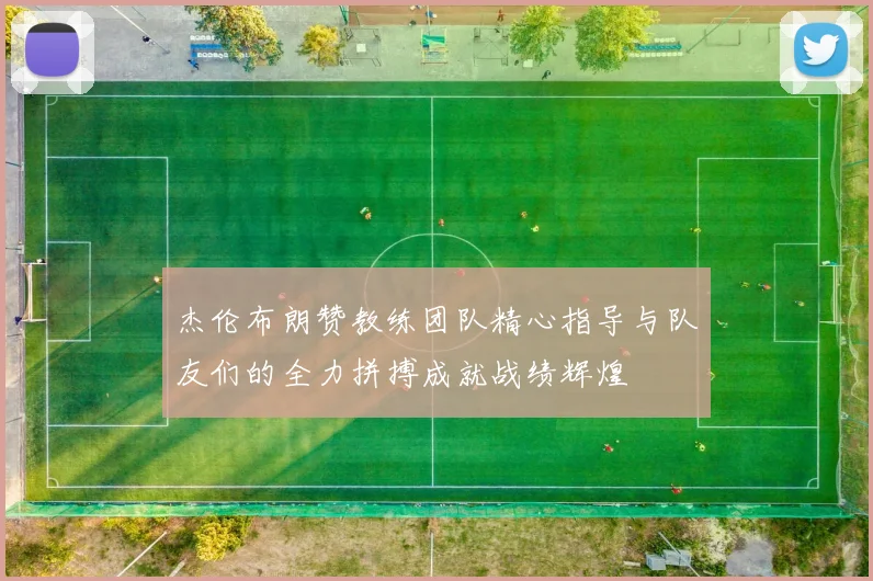杰伦布朗赞教练团队精心指导与队友们的全力拼搏成就战绩辉煌