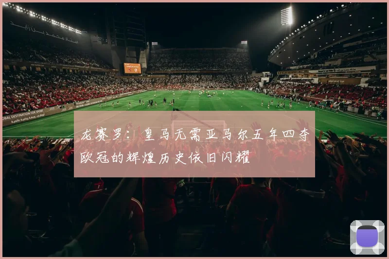 龙赛罗：皇马无需亚马尔五年四夺欧冠的辉煌历史依旧闪耀