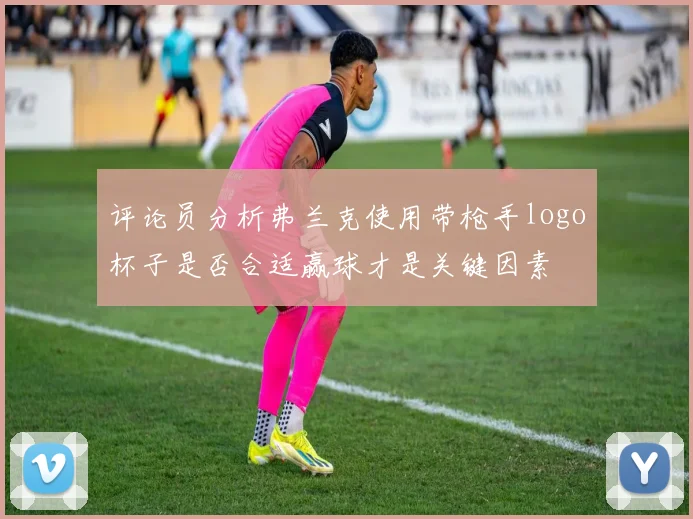 评论员分析弗兰克使用带枪手logo杯子是否合适赢球才是关键因素