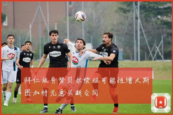 拜仁放弃努贝尔续租可能性增大斯图加特无意买断合同
