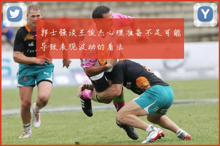 郭士强谈王俊杰心理准备不足可能导致表现波动的看法