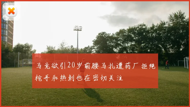 马竞欲引20岁前腰马扎遭药厂拒绝枪手和热刺也在密切关注