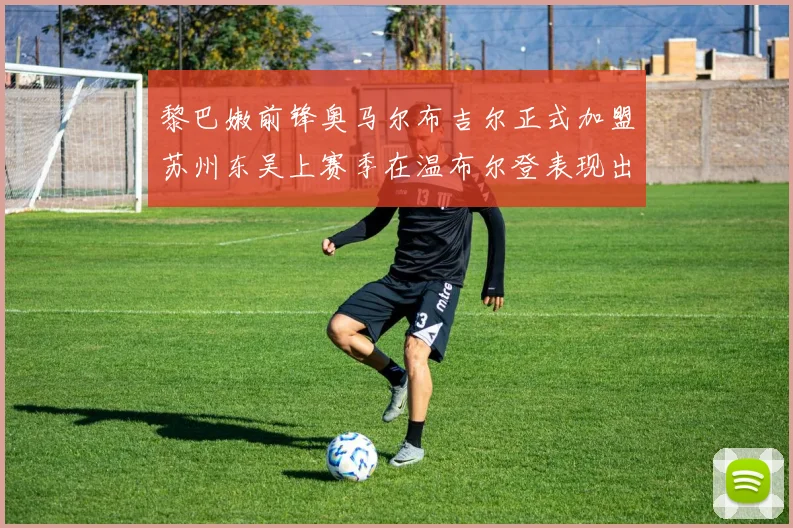 黎巴嫩前锋奥马尔布吉尔正式加盟苏州东吴上赛季在温布尔登表现出色